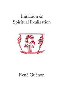 Initiation and Spiritual Realization : Collected Works Of Rene Guenon - Rene Guenon