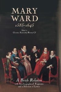 Mary Ward (1585-1645) : `A Briefe Relation', with Autobiographical Fragments and a Selection of Letters - Christina Kenworthy-Browne CJ