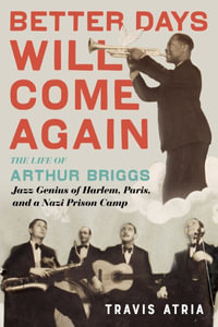 Better Days Will Come Again : The Life of Arthur Briggs, Jazz Genius of Harlem, Paris, and a Nazi Prison Camp - Travis Atria