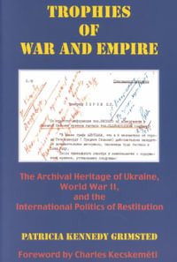 Trophies of War and Empire : The Archival Heritage of Ukraine, World War II, and the International Politics of Restitution - Patricia Kennedy Grimsted