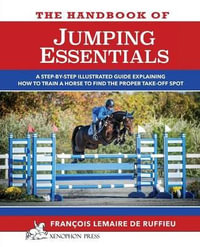 The Handbook of Jumping Essentials : A Step-By-Step Guide Explaining How to Train a Horse to Find the Proper Take-Off Spot - Francois Lemaire De Ruffieu