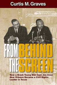 From Behind the Screen : How a Brash Young Man from Jim Crow New Orleans Became a Civil Rights Leader in Texas - Curtis M Graves