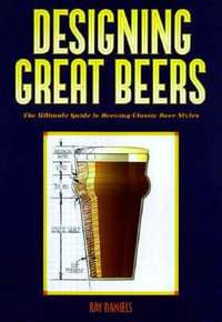 Designing Great Beers : The Ultimate Guide to Brewing Classic Beer Styles : The Ultimate Guide to Brewing Classic Beer Styles - Ray Daniels