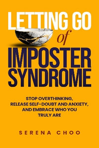 Letting Go of Imposter Syndrome : Stop Overthinking, Release Self-Doubt and Anxiety, and Embrace Who You Truly Are - Serena Choo