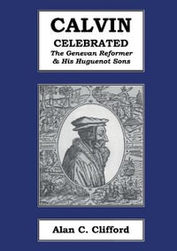 CALVIN CELEBRATED : The Geneva Reformer & His Huguenot Sons - Alan  C. Clifford