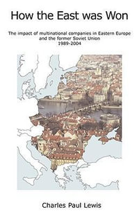 How the East Was Won : The Impact of Multinational Companies on Eastern Europe and the Former Soviet Union 1989-2004 - Charles Paul Lewis