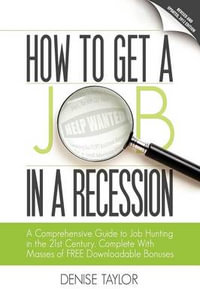 How to Get a Job in a Recession : a Comprehensive Guide to Job Hunting in the 21st Century, Complete with Masses of Free Downloadable Bonuses - Denise Taylor