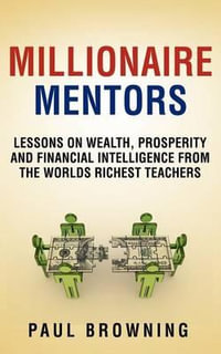 Millionaire Mentors - Lessons on Wealth, Prosperity and Financial Intelligence from the Worlds Richest Teachers - Paul William Browning