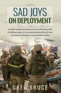 Sad Joys On Deployment : A surgeon journeys into the confronting world of military surgery in war zones - Greg Bruce