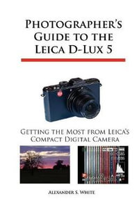 Photographer's Guide to the Leica D-Lux 5 : Getting the Most from Leica's Compact Digital Camera - Alexander S. White
