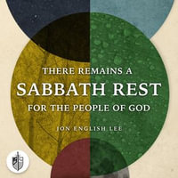 There Remains a Sabbath Rest for the People of God : A Biblical, Theological, & Historical Defense of Sabbath Rest as a Creation Ordinance - Jon English Lee