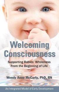 Welcoming Consciousness : Supporting Babies' Wholeness from the Beginning of Life-An Integrated Model of Early Development - Wendy Anne McCarty