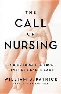 The Call of Nursing : Stories from the Front Lines of Health Care - William B Patrick