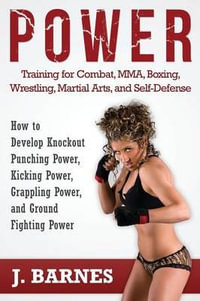 Power Training for Combat, Mma, Boxing, Wrestling, Martial Arts, and Self-Defense : How to Develop Knockout Punching Power, Kicking Power, Grappling Po - J Barnes