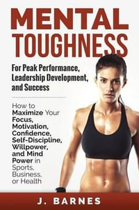 Mental Toughness for Peak Performance, Leadership Development, and Success : How to Maximize Your Focus, Motivation, Confidence, Self-Discipline, Willpower, and Mind Power in Sports, Business or Health - J Barnes