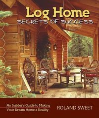 Log Home Secrets of Success : An Insider's Guide to Making Your Dream Home a Reality - Roland Sweet