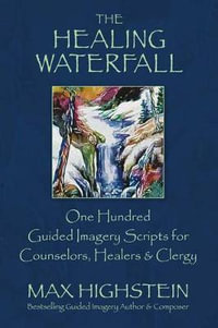 The Healing Waterfall : 100 Guided Imagery Scripts for Counselors, Healers & Clergy - Max Highstein