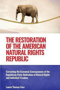 The Restoration of the American Natural Rights Republic : Correcting the Consequences of the Republican Party Abdication of Natural Rights and Individual Freedom - Laurie Thomas Vass