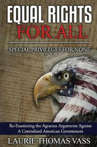 Equal Rights for All. Special Privileges for None. : Re-Examining the Agrarian Arguments Against a Centralized American Government - Laurie Thomas Vass