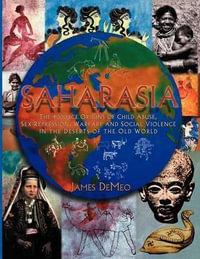 Saharasia : The 4000 BCE Origins of Child Abuse, Sex-Repression, Warfare and Social Violence, In the Deserts of the Old World - James DeMeo