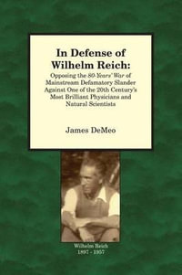 In Defense of Wilhelm Reich : Opposing the 80-Years' War of Mainstream Defamatory Slander Against One of the 20th Century's Most Brilliant Physicians and Natural Scientists - James DeMeo