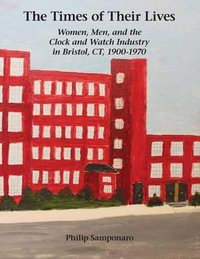 The Times of Their Lives : Women, Men, and the Clock and Watch Industry in Bristol, CT, 1900-1970 - Philip Samponaro