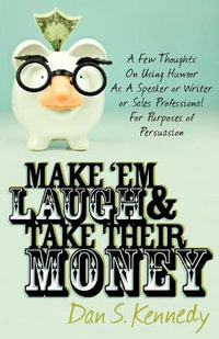 Make 'Em Laugh & Take Their Money : A Few Thoughts On Using Humor As  A Speaker or Writer or Sales Professional For Purposes of Persuasion - Dan S. Kennedy