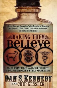 Making Them Believe : How One of America's Legendary Rogues Marketed ''The Goat Testicles Solution'' and Made Millions - Dan S. Kennedy