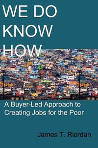 We Do Know How : A Buyer-Led Approach to Creating Jobs for the Poor - James T Riordan