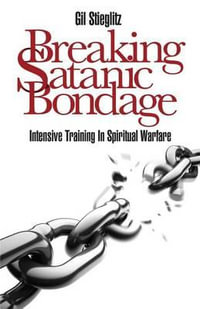 Breaking Satanic Bondage : Intensive Training in Spiritual Warfare - Gil Stieglitz