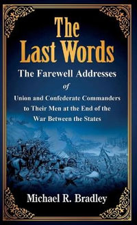 The Last Words : The Farewell Addresses of Union and Confederate Commanders to Their Men at the End of the War Between the States - Michael R Bradley