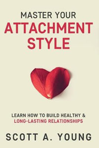 Master Your Attachment Style : Learn How to Build Healthy & Long-Lasting Relationships - Scott A Young