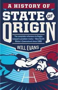 A History of State of Origin : The complete reference to Rugby League's greatest rivalry - New South Wales v Queensland since 1980 - Will Evans