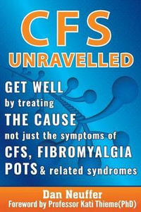 CFS Unravelled : Get Well By Treating The Cause Not Just The Symptoms Of CFS, Fibromyalgia, POTS And Related Syndromes - Dan Neuffer