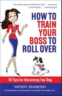 How to Train Your Boss to Roll Over : Tips to Becoming a Top Dog - Wendy Diamond