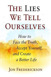 The Lies We Tell Ourselves : How to Face the Truth, Accept Yourself, and Create a Better Life - Jon Frederickson