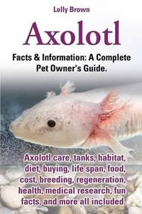 Axolotl : Axolotl Care, Tanks, Habitat, Diet, Buying, Life Span, Food, Cost, Breeding, Regeneration, Health, Medical Research, Fun Facts, and More All - Lolly Brown