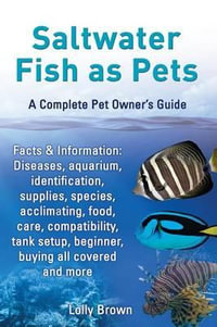 Saltwater Fish as Pets : A Complete Pet Owner's Guide : Facts & Information: Diseases, aquarium, identification, supplies, species, acclimating, food, care, compatibility, tank setup, beginner, buying all covered and more - Lolly Brown