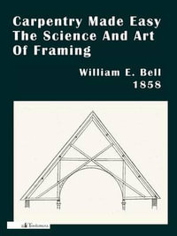 Carpentry Made Easy; Or, The Science And Art Of Framing - William E. Bell