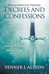 Breakthrough Prayers Decrees and Confessions : Overcoming Demonic Resistance Through Warfare Prayer - Venner J. Alston