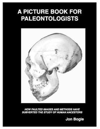 A Picture Book for Paleontologists : HOW FAULTED IMAGES AND METHODS HAVE SUBVERTED THE STUDY OF HUMAN ANCESTORS - Jon Bogle