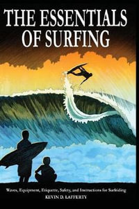 The Essentials of Surfing : The Authoritative Guide to Waves, Equipment, Etiquette, Safety, and Instructions for Surfriding - Kevin D. Lafferty