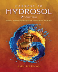 Harvest To Hydrosol Second Edition : Distill Your Own Exquisite Hydrosols at Home - Ann Harman