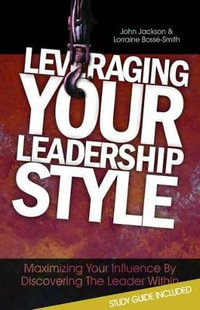 Leveraging Your Leadership Style : Maximize Your Influence by Discovering the Leader Within - Dr. John Jackson