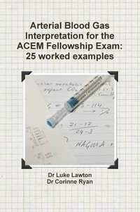 Arterial Blood Gas Interpretation for the Acem Fellowship Exam : 25 Worked Examples - Luke Lawton