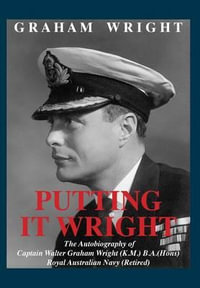 Putting It Wright : The Autobiography of Captain Walter Graham Wright (K.M.) B.A.(Hons) Royal Australian Navy (Retired) - Graham Wright