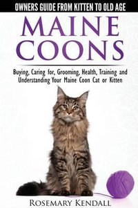 Maine Coon Cats - The Owners Guide from Kitten to Old Age - Buying, Caring For, Grooming, Health, Training, and Understanding Your Maine Coon : Buying, Caring For, Grooming, Health, Training, and Understandi Ng Your Maine Coon - Rosemary Kendall