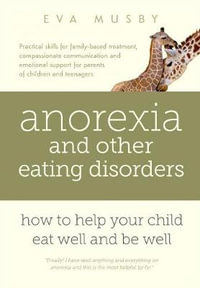 Anorexia and other Eating Disorders : How to help your child eat well and be well: Practical skills for family-based treatment, compassionate communication tools and emotional support for parents of children and teenagers - Eva Musby