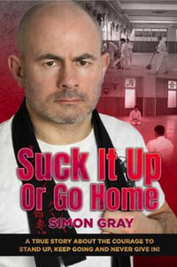 Suck It Up Or Go Home : A True Story About The Courage To Stand Up, Keep Going And Never Give In! - Simon Gray