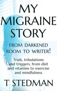 My Migraine Story - From Darkened Room to Writer! : Trials, tribulations and triggers, from diet and vitamins to exercise and mindfulness - T Stedman